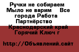 Ручки не собираем! Мыло не варим! - Все города Работа » Партнёрство   . Краснодарский край,Горячий Ключ г.